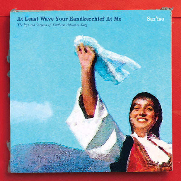 SAZ'ISO At Least Wave Your Handkerchief At Me: The Joys and Sorrows of Southern Albanian Song